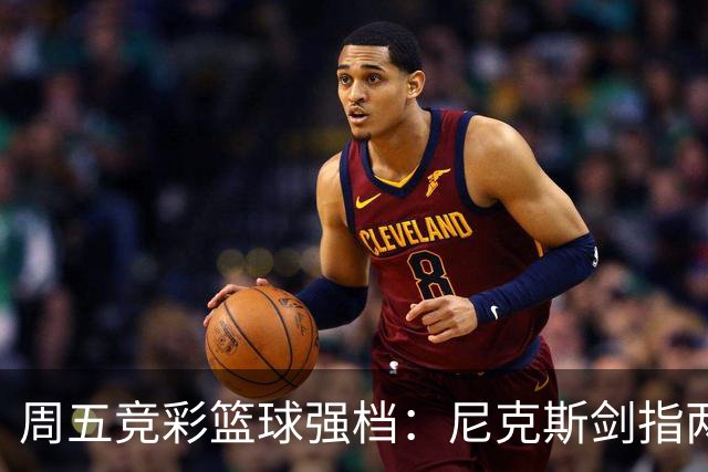 周五竞彩篮球强档：尼克斯剑指两连胜 马刺主场绝地反击