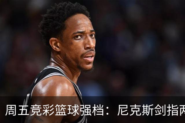 周五竞彩篮球强档：尼克斯剑指两连胜 马刺主场绝地反击