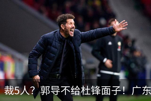 裁5人？郭导不给杜锋面子！广东后卫不留一人，杜锋不会用的留下